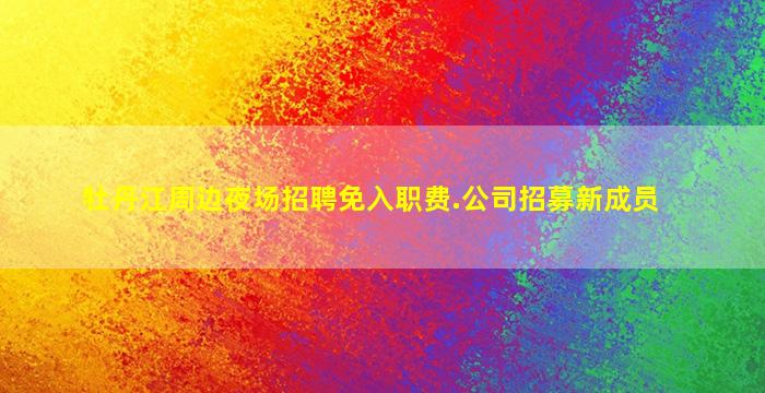 牡丹江周边夜场招聘免入职费.公司招募新成员