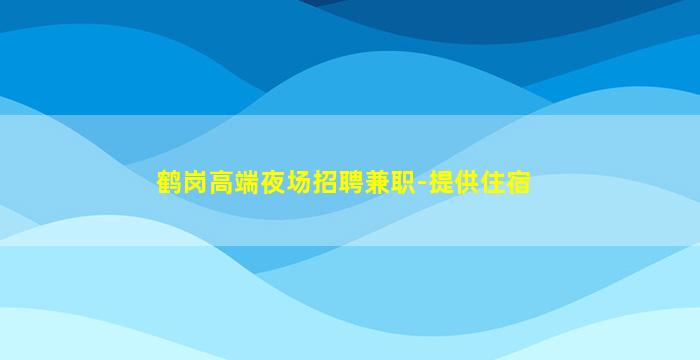 鹤岗高端夜场招聘兼职-提供住宿